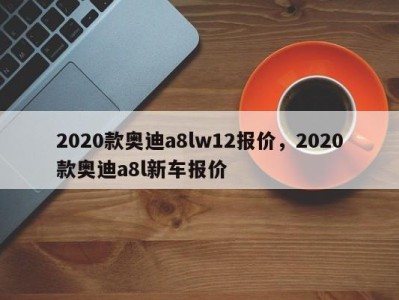 2020款奥迪a8lw12报价，2020款奥迪a8l新车报价