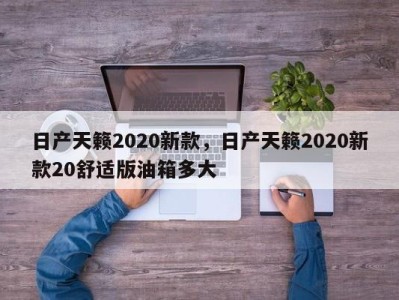 日产天籁2020新款,日产天籁2020新款20舒适版油箱多大