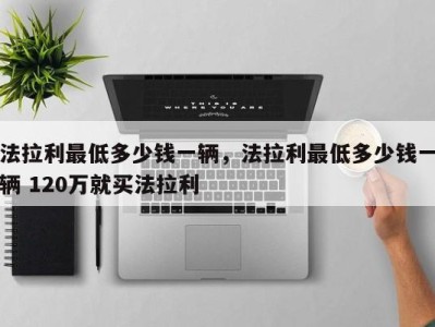 法拉利最低多少钱一辆，法拉利最低多少钱一辆 120万就买法拉利