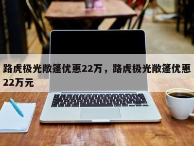 路虎极光敞篷优惠22万,路虎极光敞篷优惠22万元