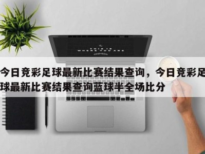 今日竞彩足球最新比赛结果查询,今日竞彩足球最新比赛结果查询蓝球半全场比分