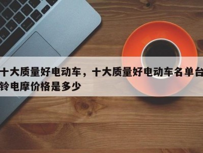 十大质量好电动车,十大质量好电动车名单台铃电摩价格是多少