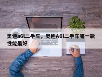 奥迪a6l二手车，奥迪A6l二手车哪一款性能最好