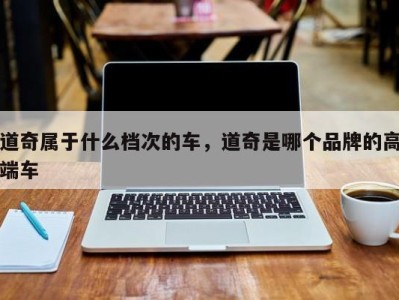 道奇属于什么档次的车,道奇是哪个品牌的高端车
