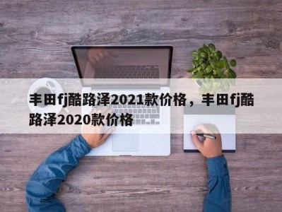 丰田fj酷路泽2021款价格,丰田fj酷路泽2020款价格