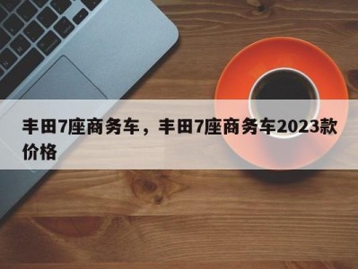 丰田7座商务车,丰田7座商务车2023款价格