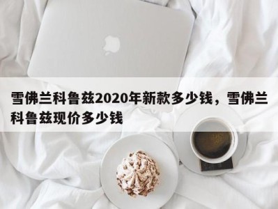 雪佛兰科鲁兹2020年新款多少钱,雪佛兰科鲁兹现价多少钱