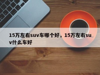 15万左右suv车哪个好,15万左右suv什么车好