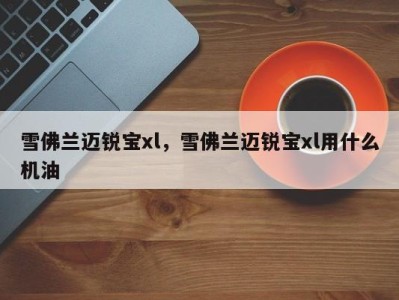 雪佛兰迈锐宝xl,雪佛兰迈锐宝xl用什么机油