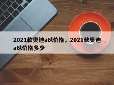 2021款奥迪a6l价格,2021款奥迪a6l价格多少