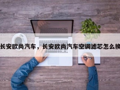 长安欧尚汽车,长安欧尚汽车空调滤芯怎么换