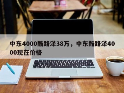 中东4000酷路泽38万，中东酷路泽4000现在价格