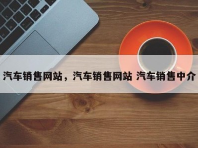汽车销售网站,汽车销售网站 汽车销售中介