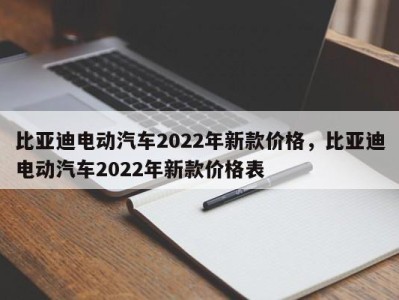 比亚迪电动汽车2022年新款价格,比亚迪电动汽车2022年新款价格表