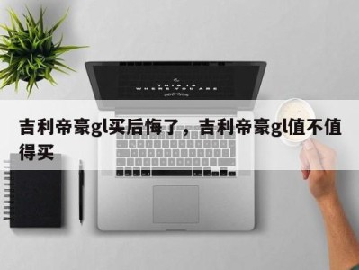 吉利帝豪gl买后悔了,吉利帝豪gl值不值得买
