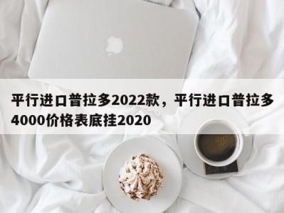 平行进口普拉多2022款，平行进口普拉多4000价格表底挂2020