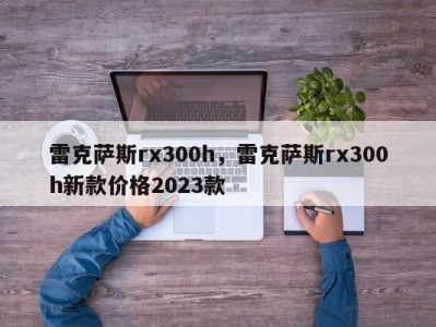 雷克萨斯rx300h,雷克萨斯rx300h新款价格2023款