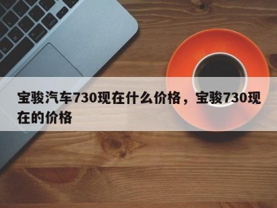 宝骏汽车730现在什么价格,宝骏730现在的价格