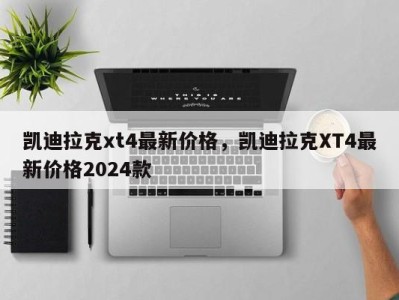 凯迪拉克xt4最新价格，凯迪拉克XT4最新价格2024款