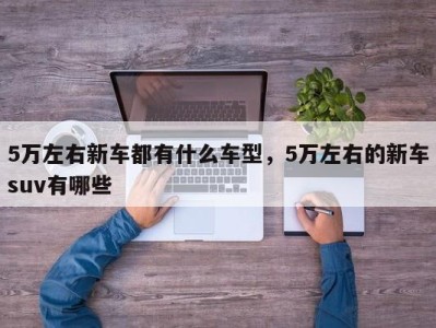 5万左右新车都有什么车型,5万左右的新车suv有哪些