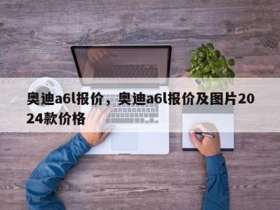 奥迪a6l报价,奥迪a6l报价及图片2024款价格
