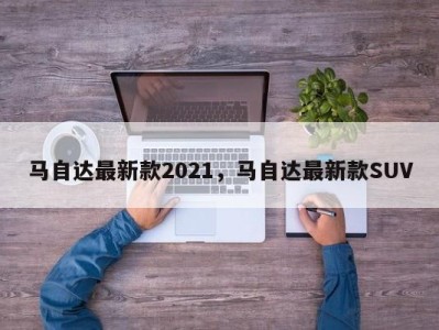 马自达最新款2021,马自达最新款SUV