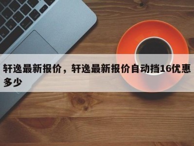 轩逸最新报价，轩逸最新报价自动挡16优惠多少
