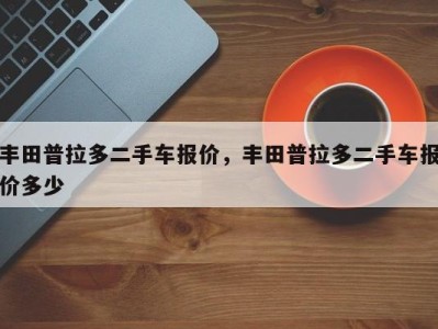 丰田普拉多二手车报价,丰田普拉多二手车报价多少