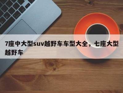 7座中大型suv越野车车型大全,七座大型越野车