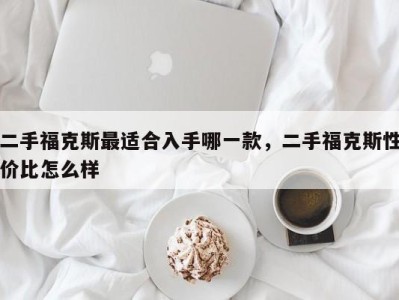二手福克斯最适合入手哪一款，二手福克斯性价比怎么样