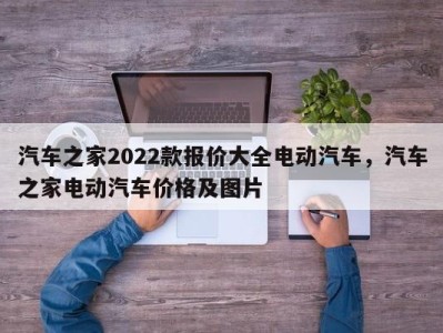 汽车之家2022款报价大全电动汽车,汽车之家电动汽车价格及图片
