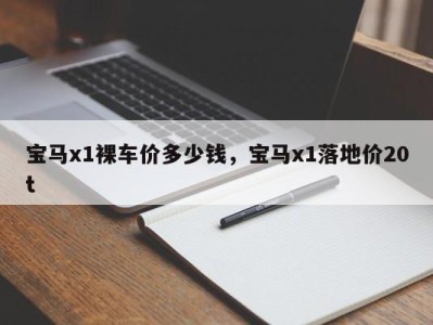 宝马x1裸车价多少钱,宝马x1落地价20t