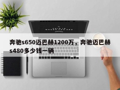 奔驰s650迈巴赫1200万,奔驰迈巴赫s480多少钱一辆