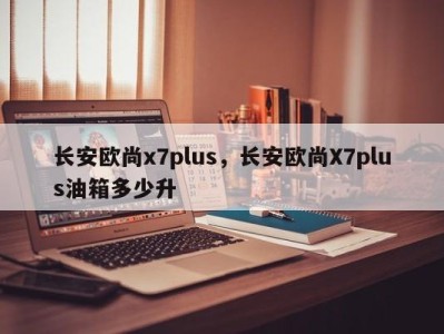 长安欧尚x7plus,长安欧尚X7plus油箱多少升
