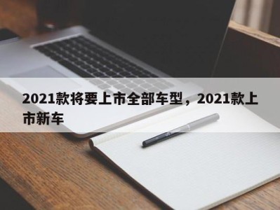2021款将要上市全部车型,2021款上市新车