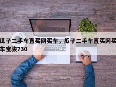 瓜子二手车直买网买车,瓜子二手车直买网买车宝骏730