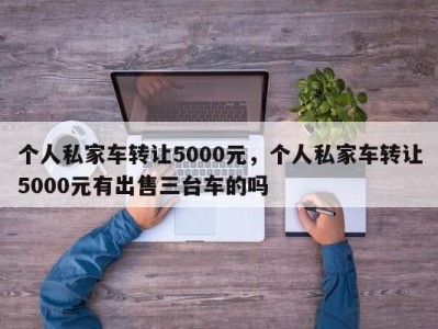个人私家车转让5000元，个人私家车转让5000元有出售三台车的吗