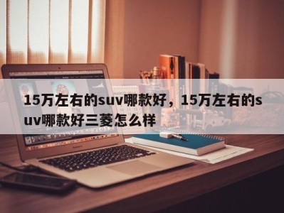 15万左右的suv哪款好,15万左右的suv哪款好三菱怎么样