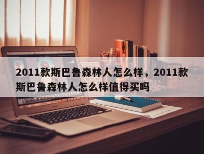 2011款斯巴鲁森林人怎么样,2011款斯巴鲁森林人怎么样值得买吗