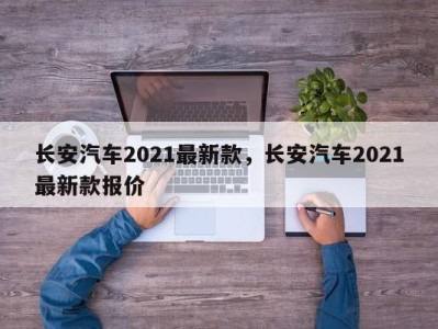 长安汽车2021最新款,长安汽车2021最新款报价