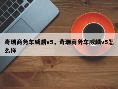 奇瑞商务车威麟v5,奇瑞商务车威麟v5怎么样