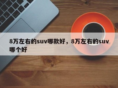 8万左右的suv哪款好，8万左右的suv哪个好