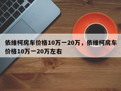 依维柯房车价格10万一20万，依维柯房车价格10万一20万左右