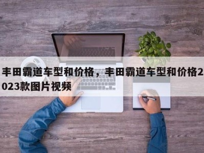 丰田霸道车型和价格,丰田霸道车型和价格2023款图片视频