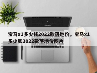 宝马x1多少钱2022款落地价,宝马x1多少钱2022款落地价图片