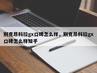 别克昂科拉gx口碑怎么样,别克昂科拉gx口碑怎么样知乎