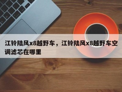 江铃陆风x8越野车,江铃陆风x8越野车空调滤芯在哪里