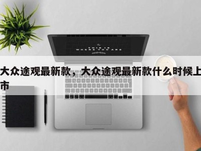 大众途观最新款,大众途观最新款什么时候上市