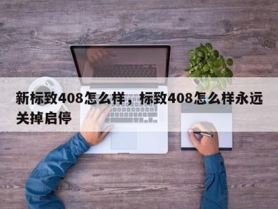 新标致408怎么样,标致408怎么样永远关掉启停