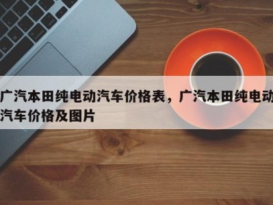 广汽本田纯电动汽车价格表，广汽本田纯电动汽车价格及图片